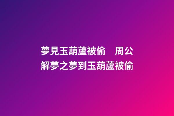 夢見玉葫蘆被偷　周公解夢之夢到玉葫蘆被偷